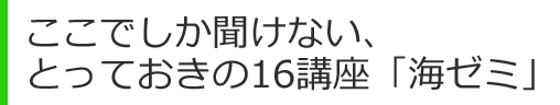 ここでしか聞けない、 とっておきの16講座「海ゼミ」