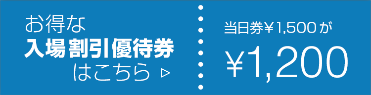 お得な入場割引券はこちら。当日券1500円が1200円に！