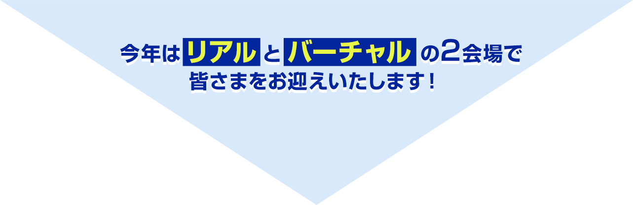 今年はリアルとバーチャルの2会場で皆様をお迎えいたします！